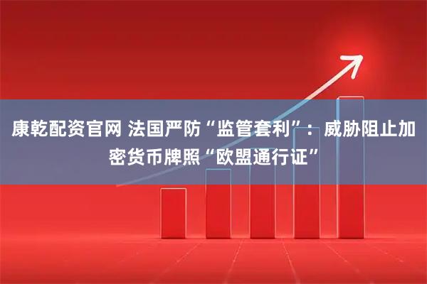 康乾配资官网 法国严防“监管套利”：威胁阻止加密货币牌照“欧盟通行证”