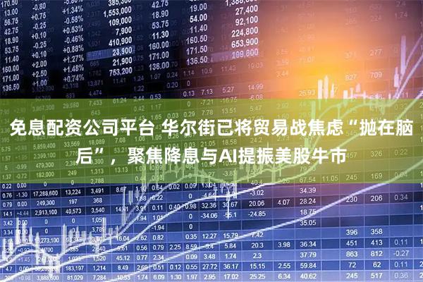 免息配资公司平台 华尔街已将贸易战焦虑“抛在脑后”，聚焦降息与AI提振美股牛市