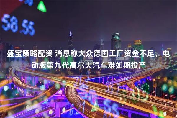 盛宝策略配资 消息称大众德国工厂资金不足，电动版第九代高尔夫汽车难如期投产