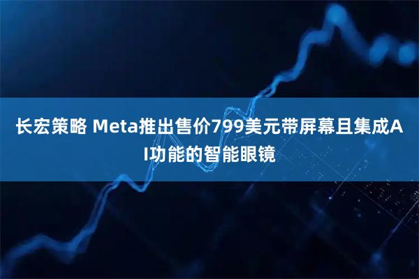 长宏策略 Meta推出售价799美元带屏幕且集成AI功能的智能眼镜