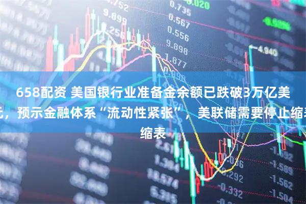 658配资 美国银行业准备金余额已跌破3万亿美元，预示金融体系“流动性紧张”，美联储需要停止缩表