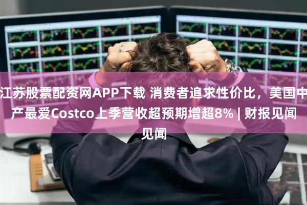 江苏股票配资网APP下载 消费者追求性价比，美国中产最爱Costco上季营收超预期增超8% | 财报见闻