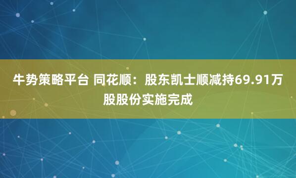 牛势策略平台 同花顺：股东凯士顺减持69.91万股股份实施完成
