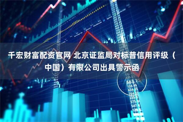 千宏财富配资官网 北京证监局对标普信用评级（中国）有限公司出具警示函