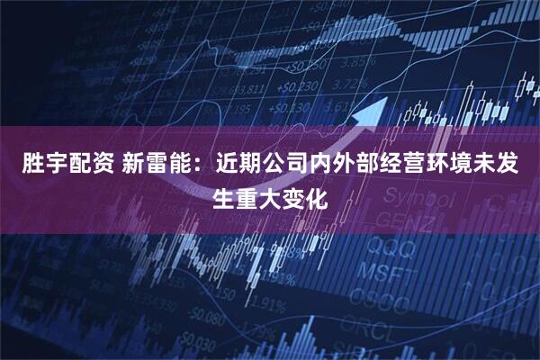 胜宇配资 新雷能：近期公司内外部经营环境未发生重大变化