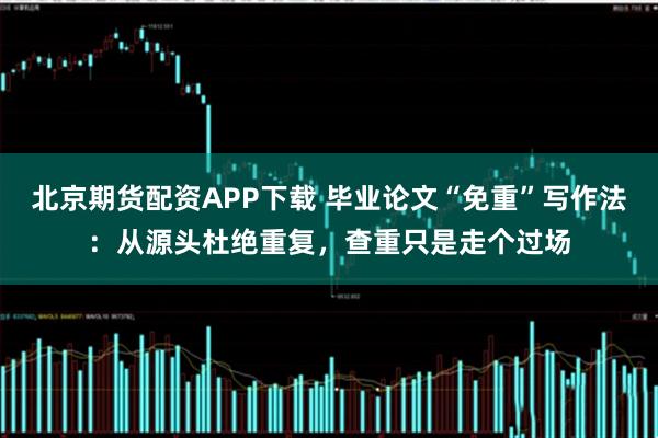 北京期货配资APP下载 毕业论文“免重”写作法:从源头杜绝重复,查重只是走个过场