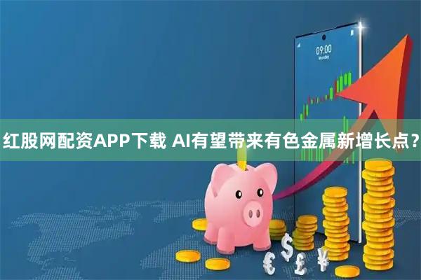 红股网配资APP下载 AI有望带来有色金属新增长点？