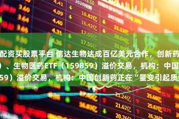配资买股票平台 信达生物达成百亿美元合作,创新药ETF天弘(517380)、生物医药ETF(159859)溢价交易,机构:中国创新药正在“量变引起质变”
