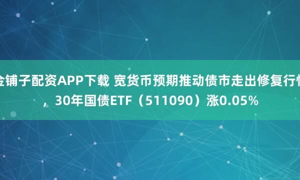 金铺子配资APP下载 宽货币预期推动债市走出修复行情，30年国债ETF（511090）涨0.05%