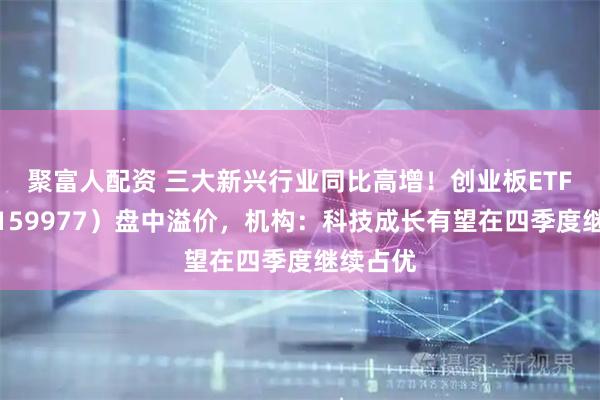 聚富人配资 三大新兴行业同比高增!创业板ETF天弘(159977)盘中溢价,机构:科技成长有望在四季度继续占优