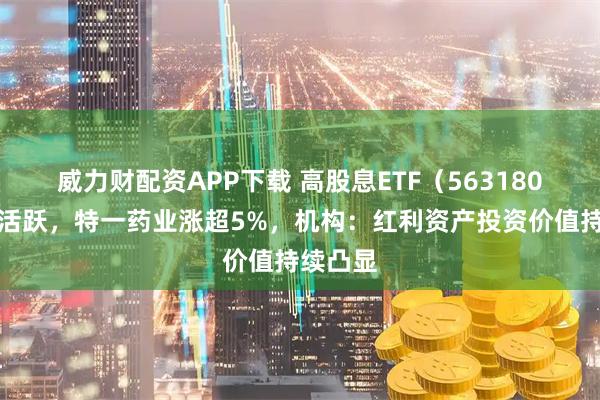威力财配资APP下载 高股息ETF(563180)交投活跃,特一药业涨超5%,机构:红利资产投资价值持续凸显