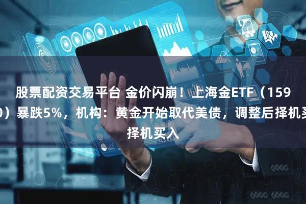 股票配资交易平台 金价闪崩!上海金ETF(159830)暴跌5%,机构:黄金开始取代美债,调整后择机买入