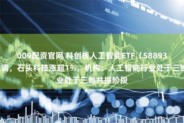 009配资官网 科创板人工智能ETF（588930）小幅回调，石头科技涨超1%，机构：人工智能行业处于三维共振阶段