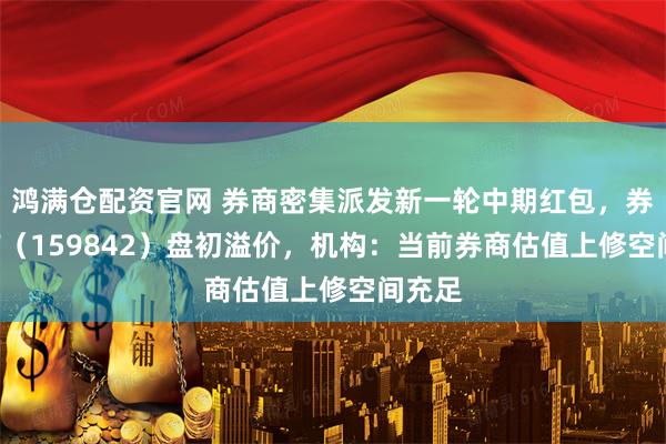 鸿满仓配资官网 券商密集派发新一轮中期红包,券商ETF(159842)盘初溢价,机构:当前券商估值上修空间充足