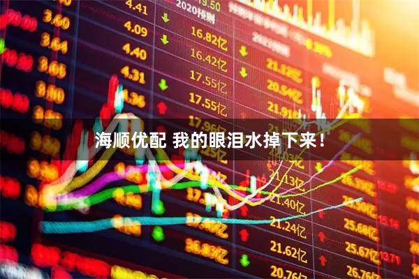 海顺优配 我的眼泪水掉下来!