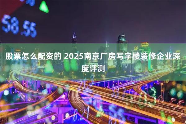 股票怎么配资的 2025南京厂房写字楼装修企业深度评测