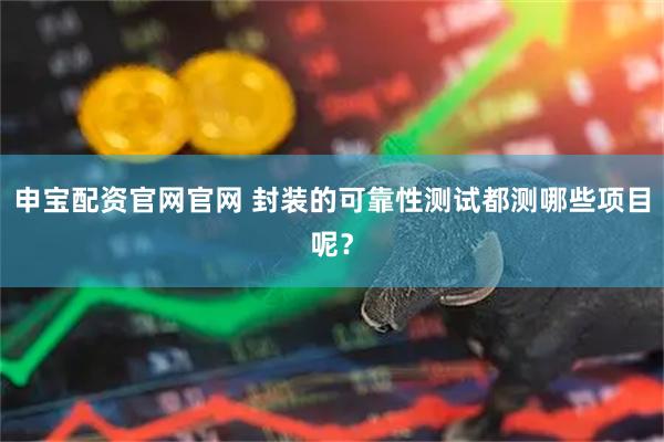 申宝配资官网官网 封装的可靠性测试都测哪些项目呢？