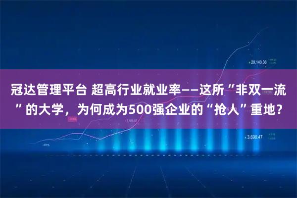冠达管理平台 超高行业就业率——这所“非双一流”的大学,为何成为500强企业的“抢人”重地?