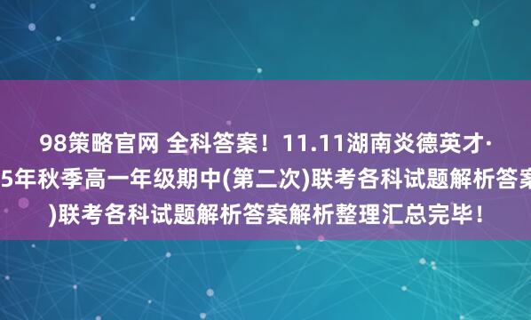 98策略官网 全科答案！11.11湖南炎德英才·名校联考联合体2025年秋季高一年级期中(第二次)联考各科试题解析答案解析整理汇总完毕！