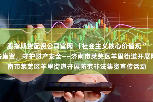 股指期货配资公司官网 【社会主义核心价值观“五个融入”】防范非法集资,守护财产安全——济南市莱芜区羊里街道开展防范非法集资宣传活动