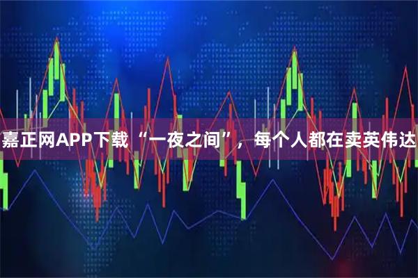 嘉正网APP下载 “一夜之间”,每个人都在卖英伟达