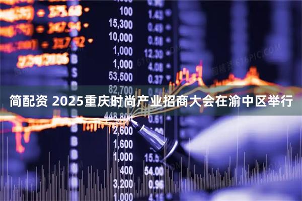 简配资 2025重庆时尚产业招商大会在渝中区举行