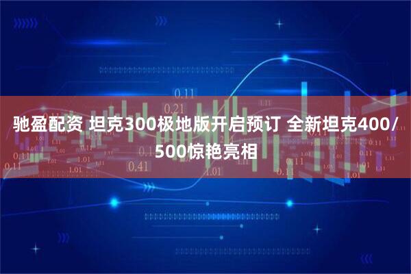 驰盈配资 坦克300极地版开启预订 全新坦克400/500惊艳亮相
