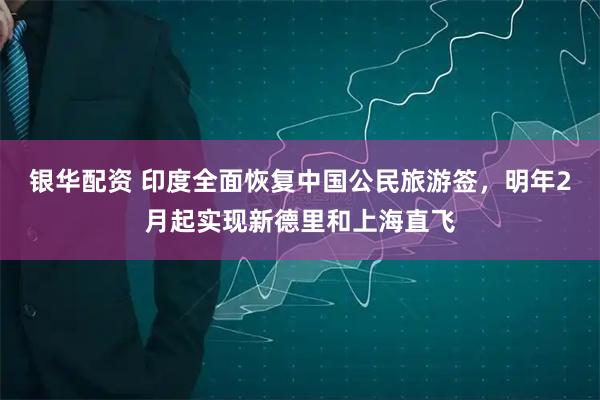 银华配资 印度全面恢复中国公民旅游签，明年2月起实现新德里和上海直飞