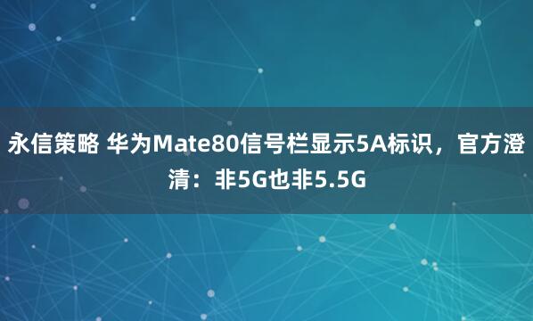 永信策略 华为Mate80信号栏显示5A标识，官方澄清：非5G也非5.5G
