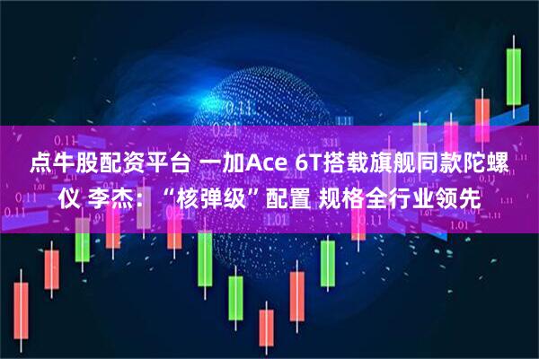 点牛股配资平台 一加Ace 6T搭载旗舰同款陀螺仪 李杰：“核弹级”配置 规格全行业领先