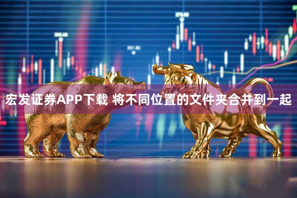 宏发证券APP下载 将不同位置的文件夹合并到一起