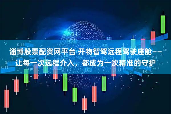 淄博股票配资网平台 开物智驾远程驾驶座舱——让每一次远程介入,都成为一次精准的守护