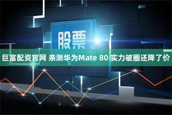 巨富配资官网 亲测华为Mate 80 实力破圈还降了价