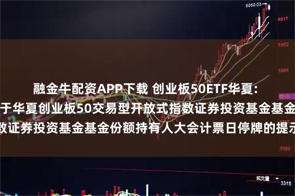 融金牛配资APP下载 创业板50ETF华夏: 华夏基金管理有限公司关于华夏创业板50交易型开放式指数证券投资基金基金份额持有人大会计票日停牌的提示性公告