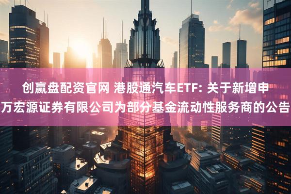 创赢盘配资官网 港股通汽车ETF: 关于新增申万宏源证券有限公司为部分基金流动性服务商的公告