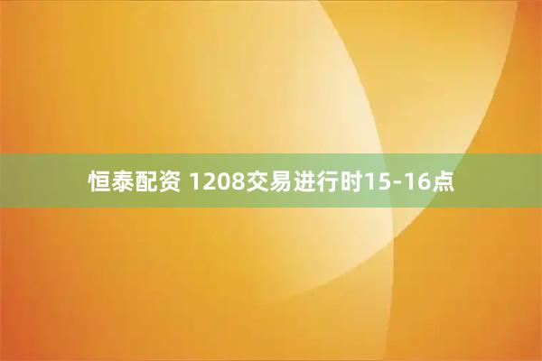 恒泰配资 1208交易进行时15-16点