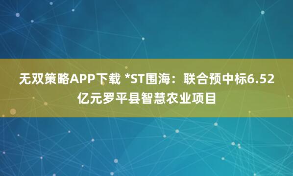 无双策略APP下载 *ST围海：联合预中标6.52亿元罗平县智慧农业项目