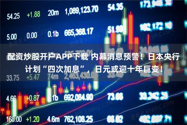 配资炒股开户APP下载 内幕消息预警！日本央行计划“四次加息”，日元或迎十年巨变！