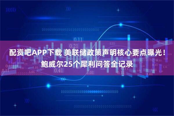 配资吧APP下载 美联储政策声明核心要点曝光！鲍威尔25个犀利问答全记录