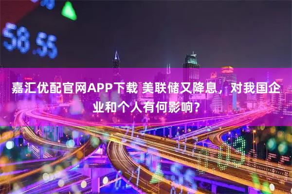 嘉汇优配官网APP下载 美联储又降息,对我国企业和个人有何影响?