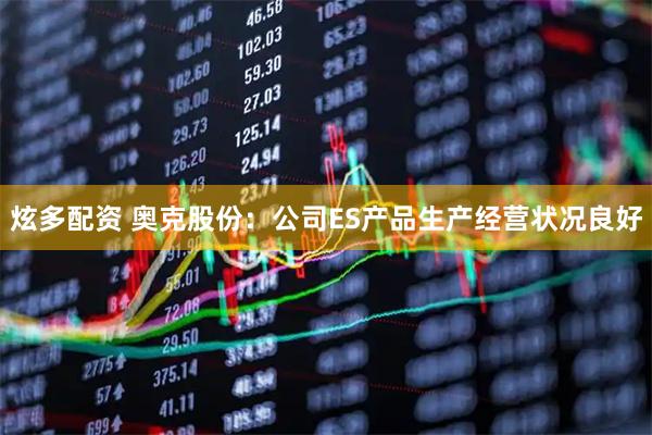 炫多配资 奥克股份：公司ES产品生产经营状况良好