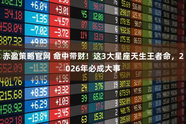 赤盈策略官网 命中带财！这3大星座天生王者命，2026年必成大事