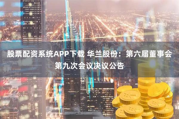 股票配资系统APP下载 华兰股份：第六届董事会第九次会议决议公告