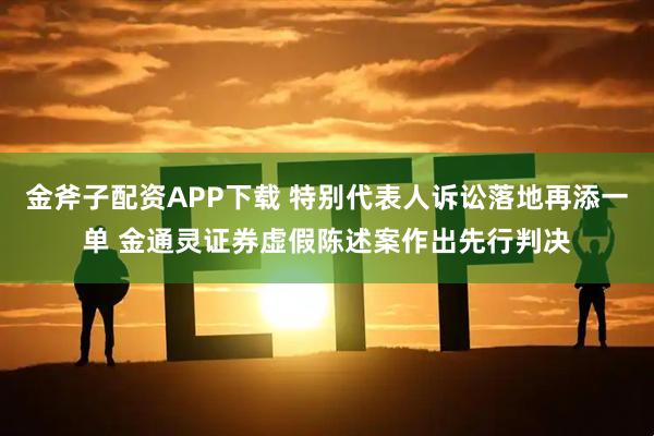 金斧子配资APP下载 特别代表人诉讼落地再添一单 金通灵证券虚假陈述案作出先行判决