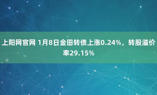 上阳网官网 1月8日金田转债上涨0.24%，转股溢价率29.15%
