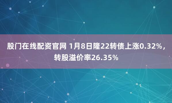 股门在线配资官网 1月8日隆22转债上涨0.32%，转股溢价率26.35%