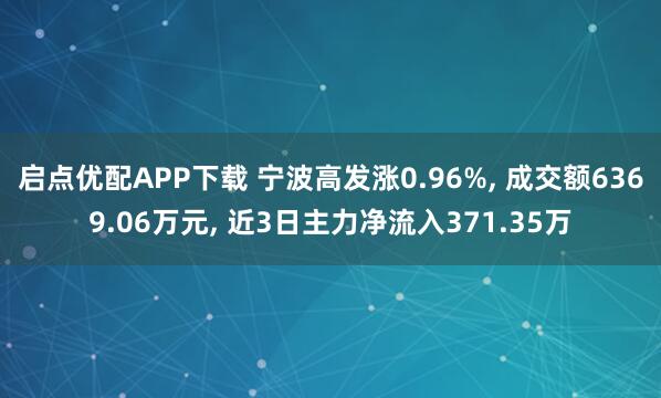 启点优配APP下载 宁波高发涨0.96%, 成交额6369.06万元, 近3日主力净流入371.35万