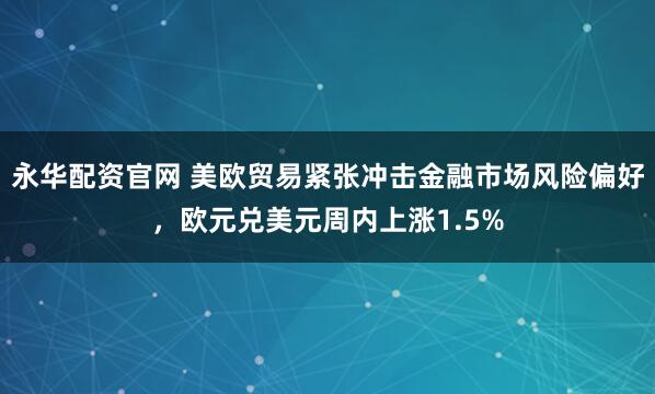 永华配资官网 美欧贸易紧张冲击金融市场风险偏好，欧元兑美元周内上涨1.5%