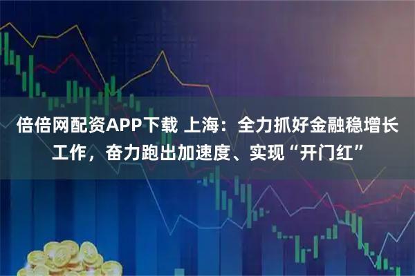 倍倍网配资APP下载 上海：全力抓好金融稳增长工作，奋力跑出加速度、实现“开门红”