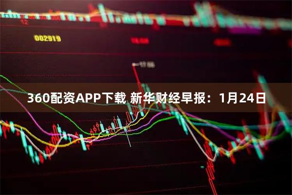360配资APP下载 新华财经早报：1月24日